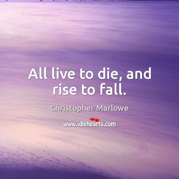 All live to die, and rise to fall. Christopher Marlowe Picture Quote