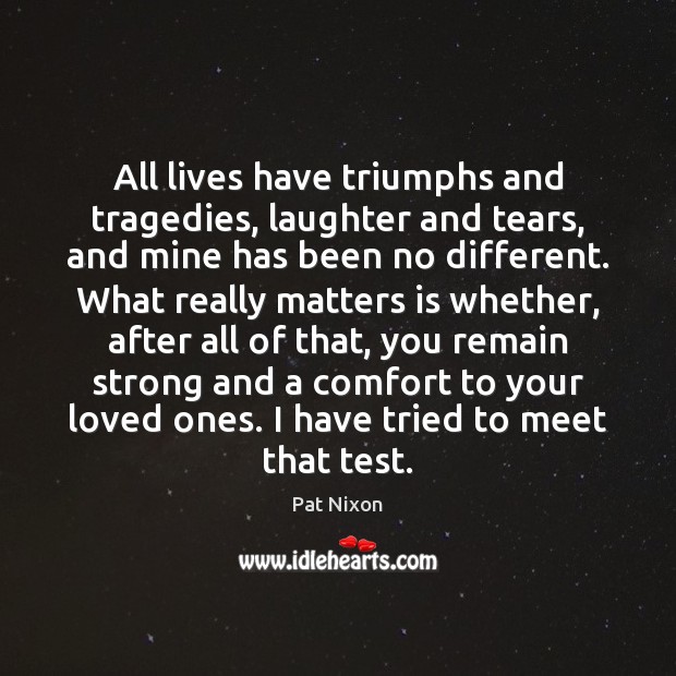 All lives have triumphs and tragedies, laughter and tears, and mine has Pat Nixon Picture Quote