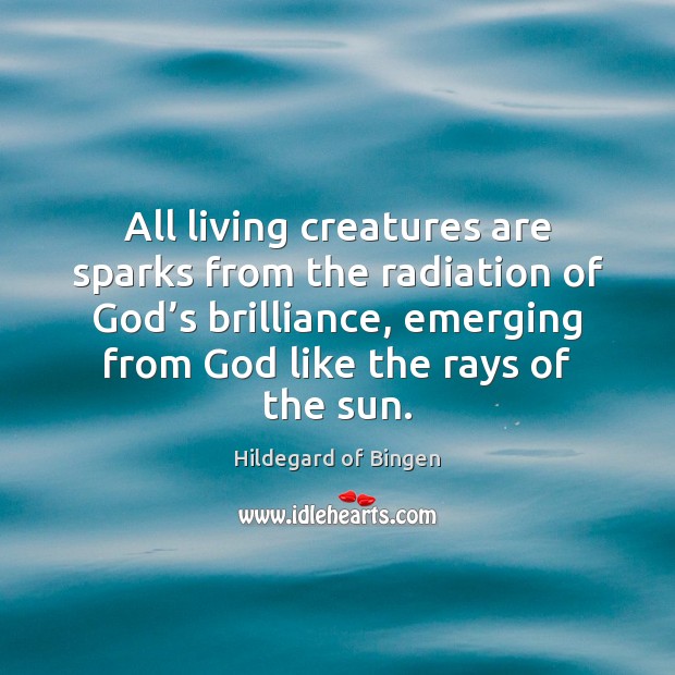 All living creatures are sparks from the radiation of God’s brilliance, Hildegard of Bingen Picture Quote