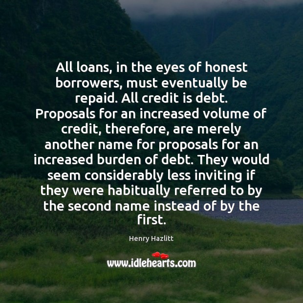 All loans, in the eyes of honest borrowers, must eventually be repaid. Henry Hazlitt Picture Quote