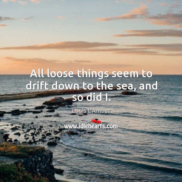 All loose things seem to drift down to the sea, and so did I. Louis L’Amour Picture Quote