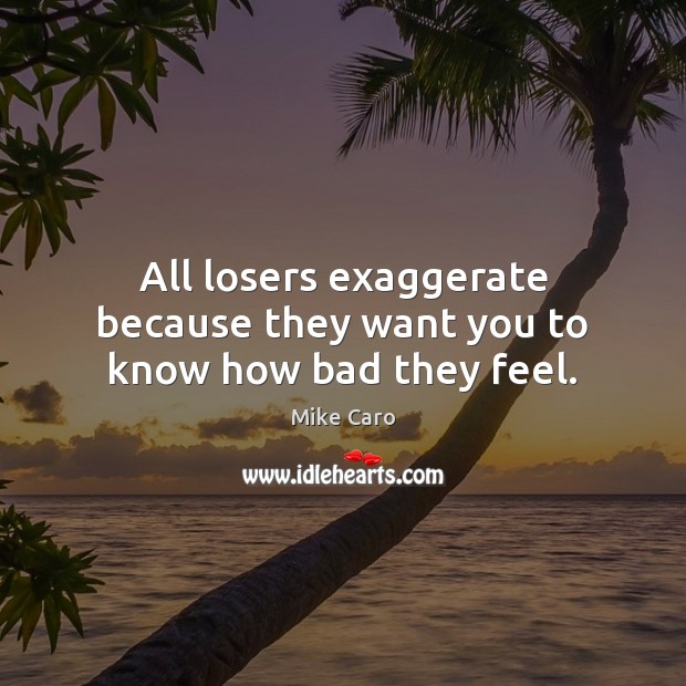 All losers exaggerate because they want you to know how bad they feel. Image