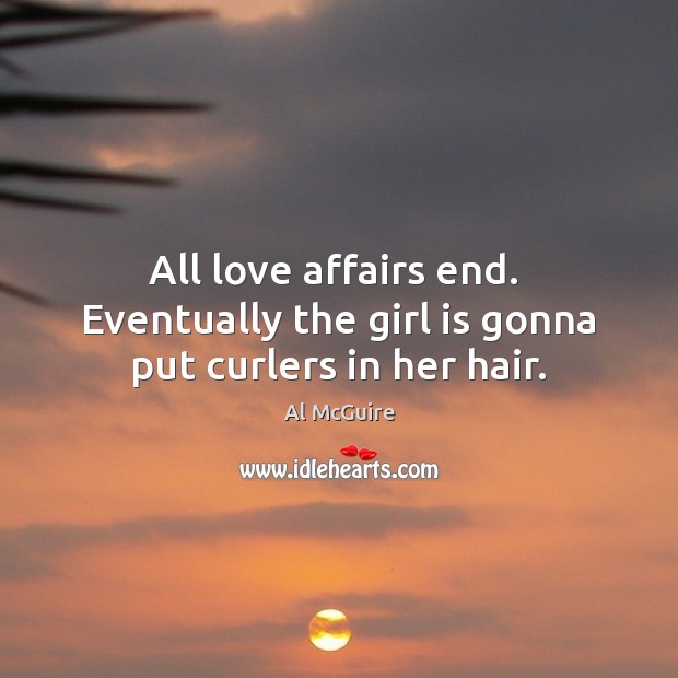 All love affairs end.  Eventually the girl is gonna put curlers in her hair. Al McGuire Picture Quote