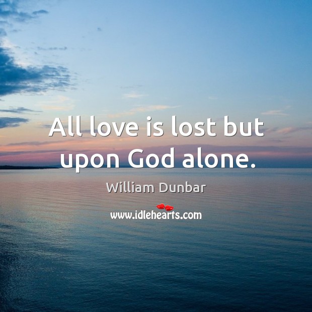 All love is lost but upon God alone. William Dunbar Picture Quote
