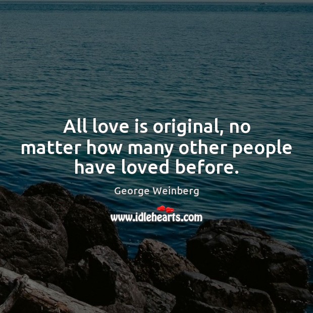 All love is original, no matter how many other people have loved before. George Weinberg Picture Quote
