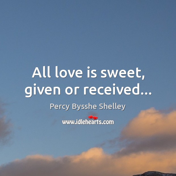 All love is sweet, given or received… Percy Bysshe Shelley Picture Quote