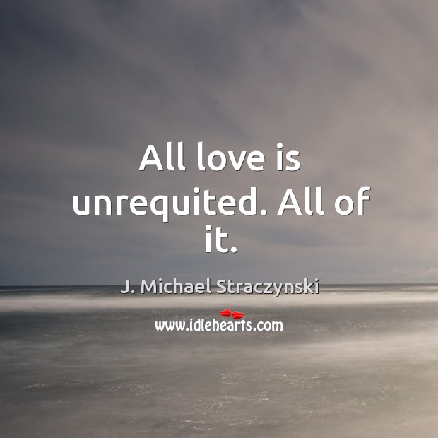 All love is unrequited. All of it. J. Michael Straczynski Picture Quote