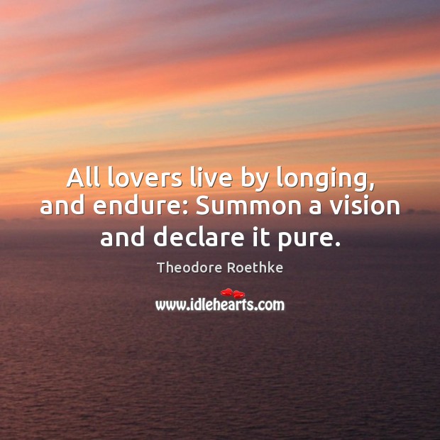All lovers live by longing, and endure: Summon a vision and declare it pure. Theodore Roethke Picture Quote