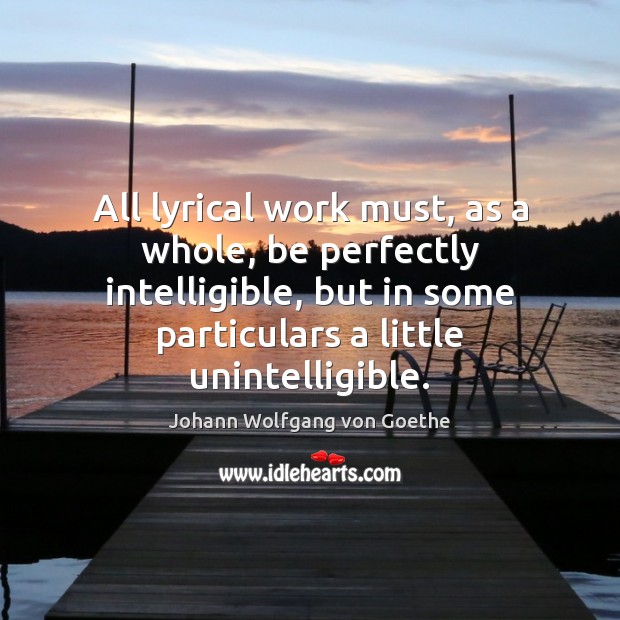 All lyrical work must, as a whole, be perfectly intelligible, but in Johann Wolfgang von Goethe Picture Quote