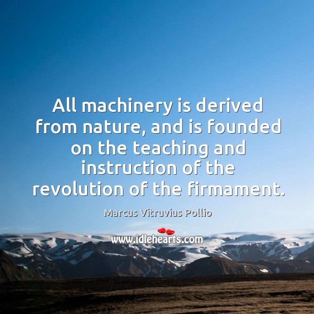 All machinery is derived from nature, and is founded on the teaching Marcus Vitruvius Pollio Picture Quote
