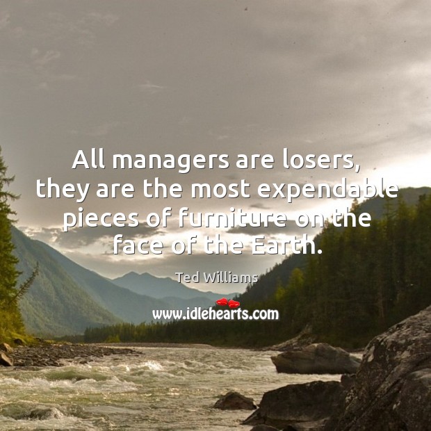 All managers are losers, they are the most expendable pieces of furniture on the face of the earth. Ted Williams Picture Quote