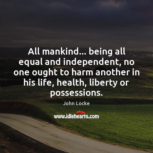 All mankind… being all equal and independent, no one ought to harm John Locke Picture Quote