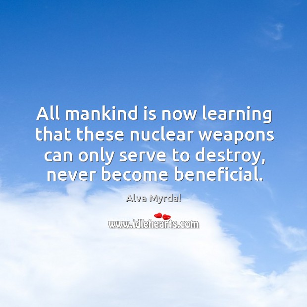 All mankind is now learning that these nuclear weapons can only serve to destroy, never become beneficial. Alva Myrdal Picture Quote