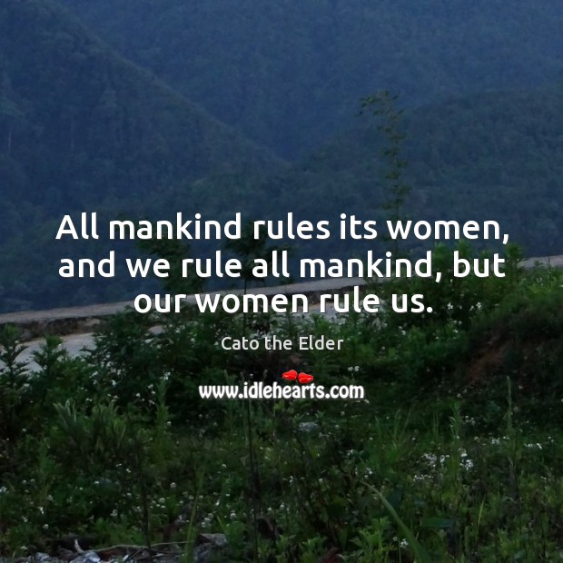 All mankind rules its women, and we rule all mankind, but our women rule us. Cato the Elder Picture Quote