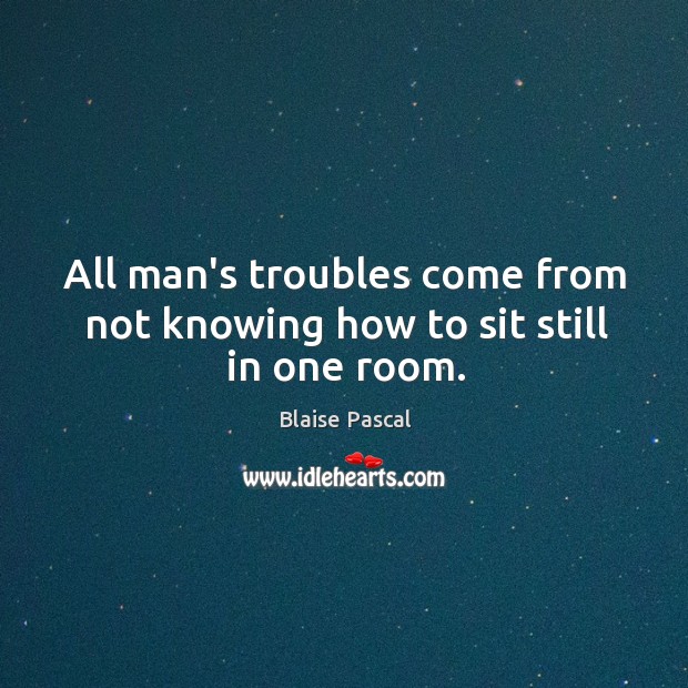 All man’s troubles come from not knowing how to sit still in one room. Image