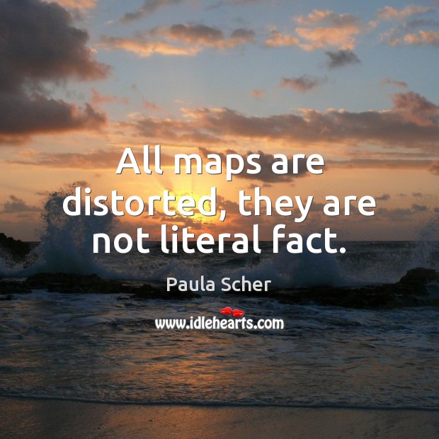 All maps are distorted, they are not literal fact. Paula Scher Picture Quote