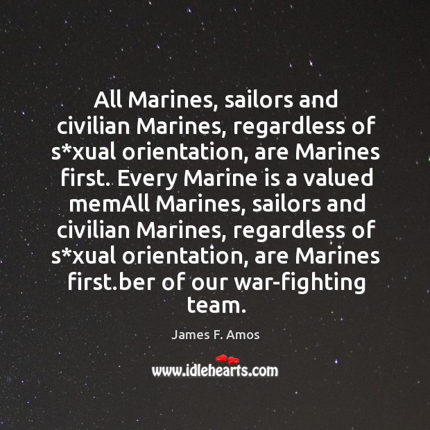 All marines, sailors and civilian marines, regardless of s*xual orientation, are marines first. James F. Amos Picture Quote