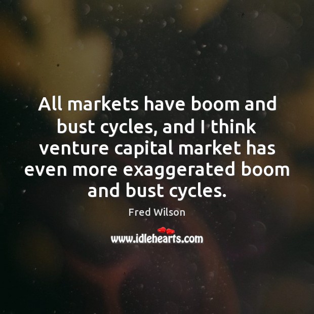 All markets have boom and bust cycles, and I think venture capital Fred Wilson Picture Quote