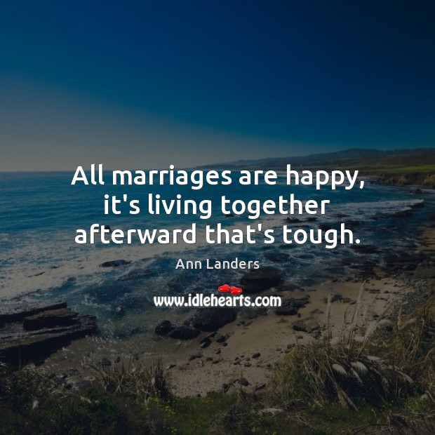 All marriages are happy, it’s living together afterward that’s tough. Ann Landers Picture Quote