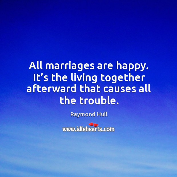 All marriages are happy. It’s the living together afterward that causes all the trouble. Raymond Hull Picture Quote