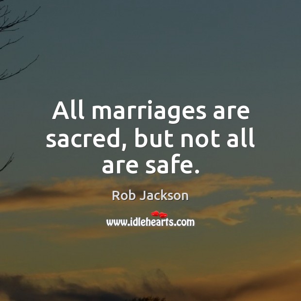 All marriages are sacred, but not all are safe. Rob Jackson Picture Quote