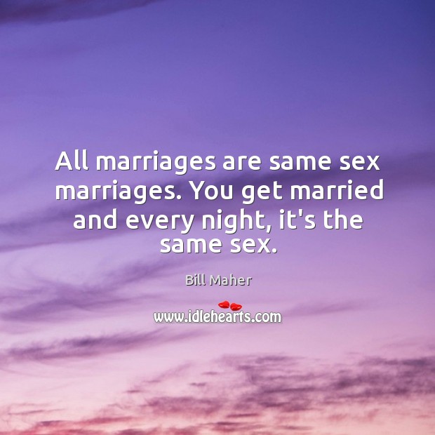 All marriages are same sex marriages. You get married and every night, it’s the same sex. Image