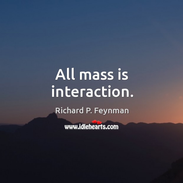 All mass is interaction. Richard P. Feynman Picture Quote