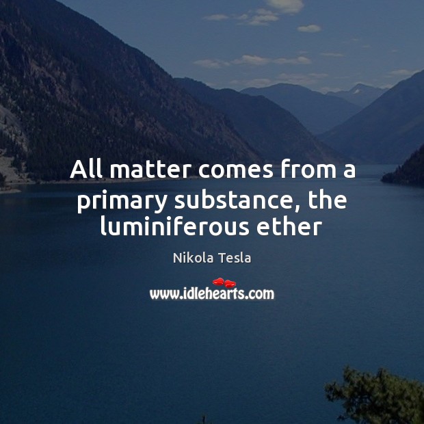 All matter comes from a primary substance, the luminiferous ether Nikola Tesla Picture Quote