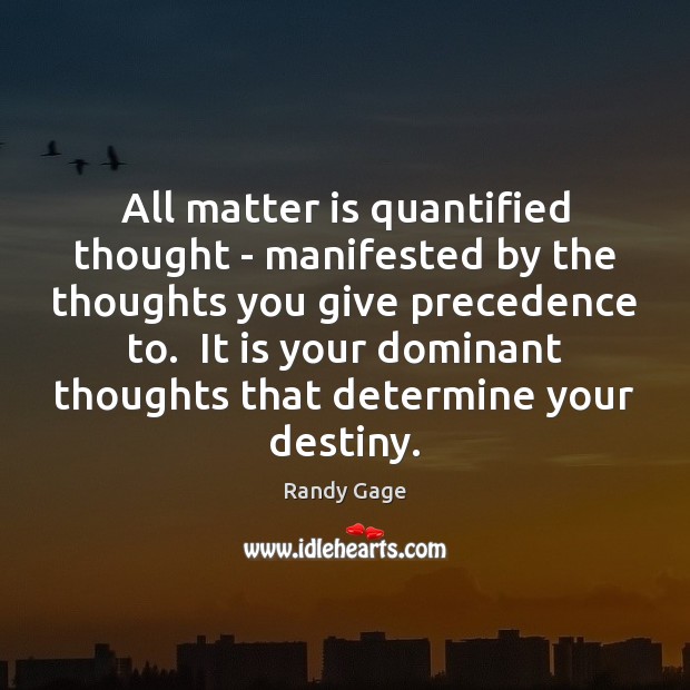 All matter is quantified thought – manifested by the thoughts you give Randy Gage Picture Quote