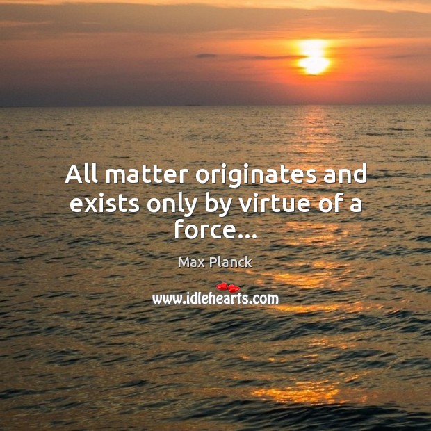 All matter originates and exists only by virtue of a force… Image