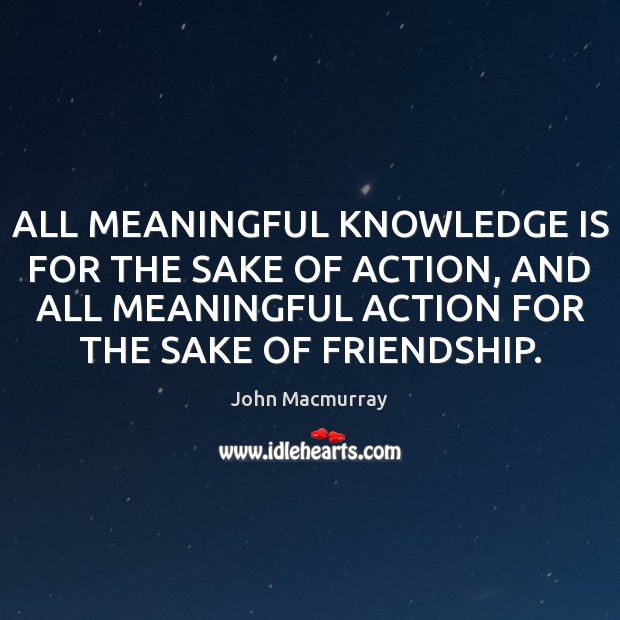 ALL MEANINGFUL KNOWLEDGE IS FOR THE SAKE OF ACTION, AND ALL MEANINGFUL John Macmurray Picture Quote