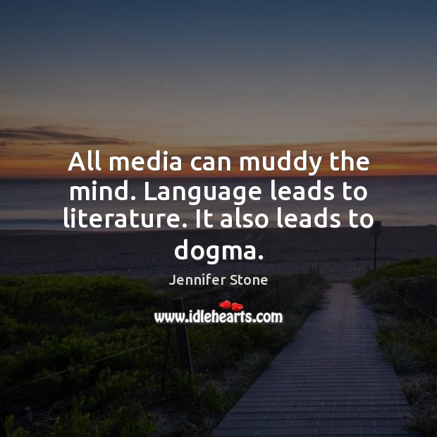 All media can muddy the mind. Language leads to literature. It also leads to dogma. Image