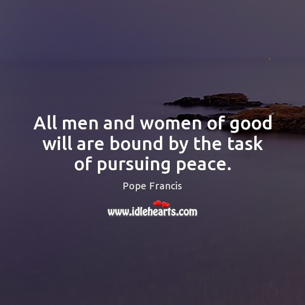 All men and women of good will are bound by the task of pursuing peace. Pope Francis Picture Quote
