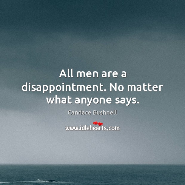 All men are a disappointment. No matter what anyone says. Candace Bushnell Picture Quote
