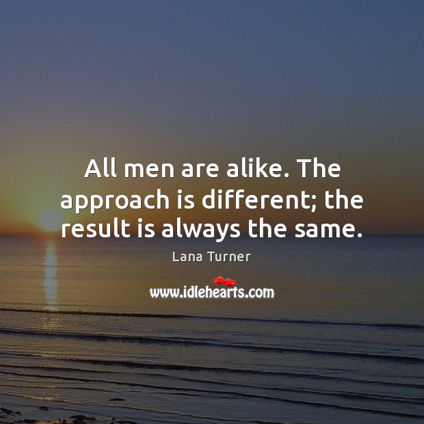 All men are alike. The approach is different; the result is always the same. Lana Turner Picture Quote