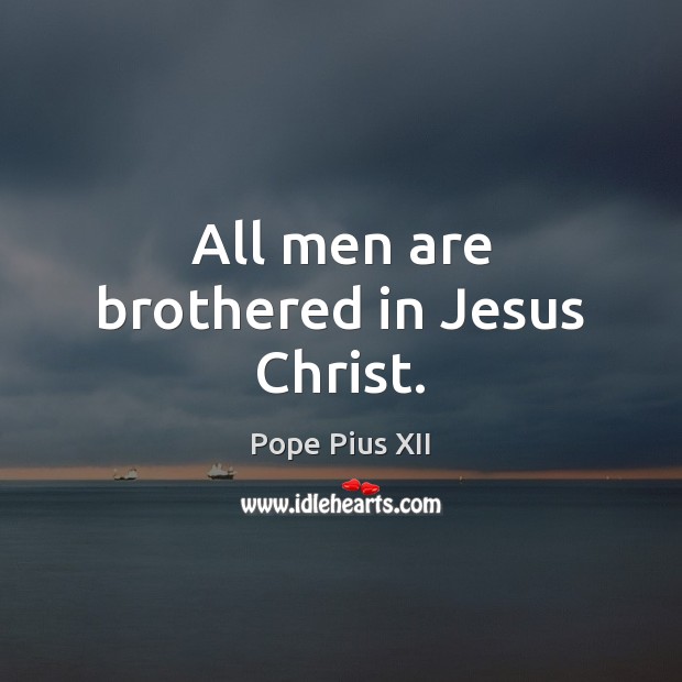 All men are brothered in Jesus Christ. Pope Pius XII Picture Quote