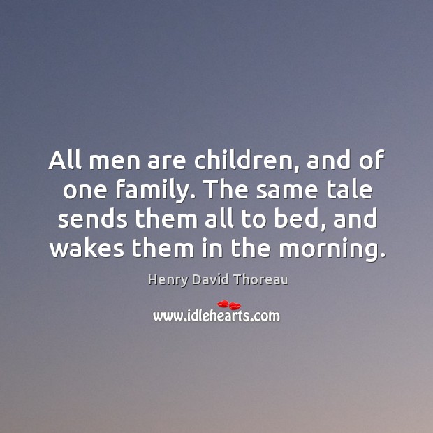 All men are children, and of one family. The same tale sends them all to bed, and wakes them in the morning. Henry David Thoreau Picture Quote