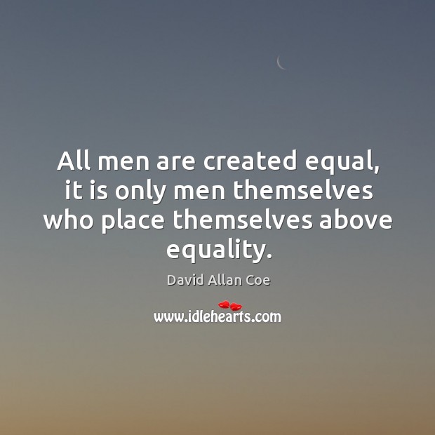All men are created equal, it is only men themselves who place themselves above equality. Image