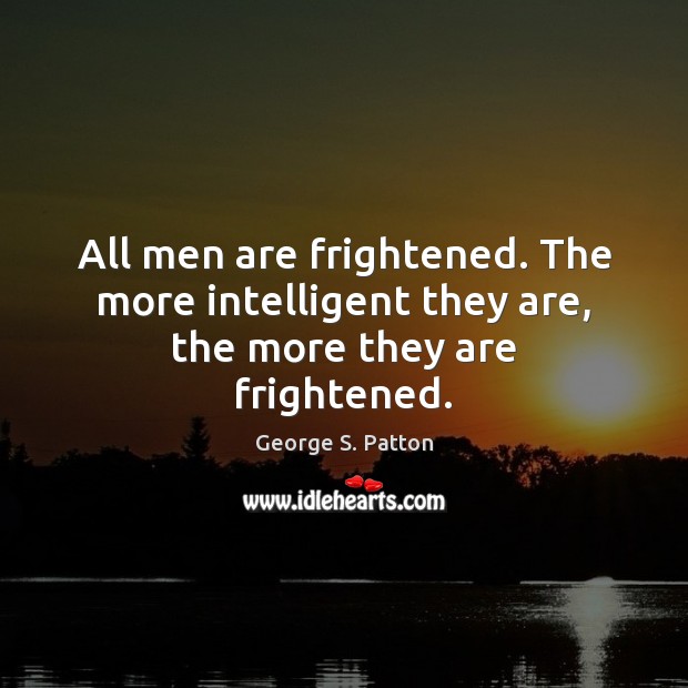 All men are frightened. The more intelligent they are, the more they are frightened. George S. Patton Picture Quote