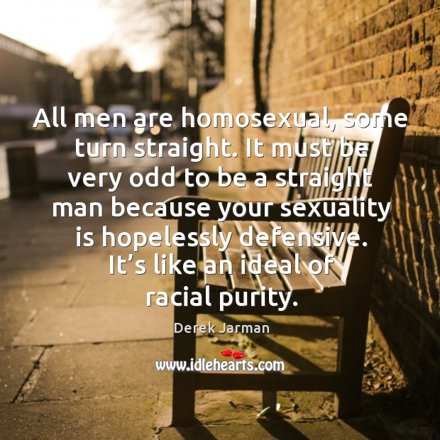 All men are homosexual, some turn straight. It must be very odd to be a straight man Image