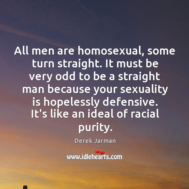 All men are homosexual, some turn straight. It must be very odd Derek Jarman Picture Quote