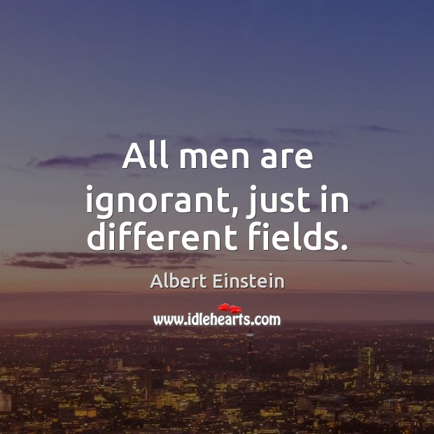 All men are ignorant, just in different fields. Image