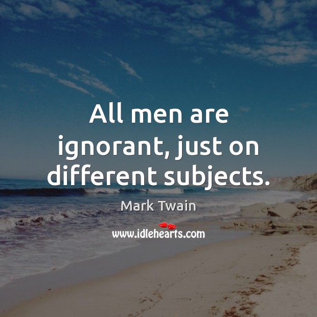 All men are ignorant, just on different subjects. Image