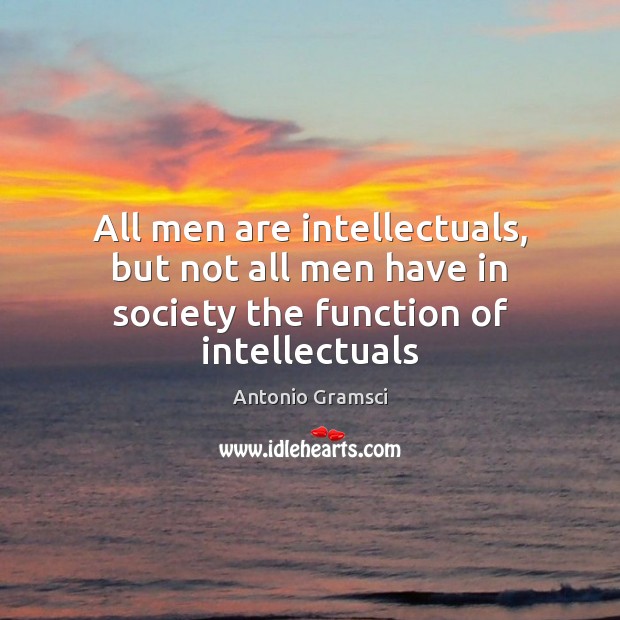 All men are intellectuals, but not all men have in society the function of intellectuals Antonio Gramsci Picture Quote