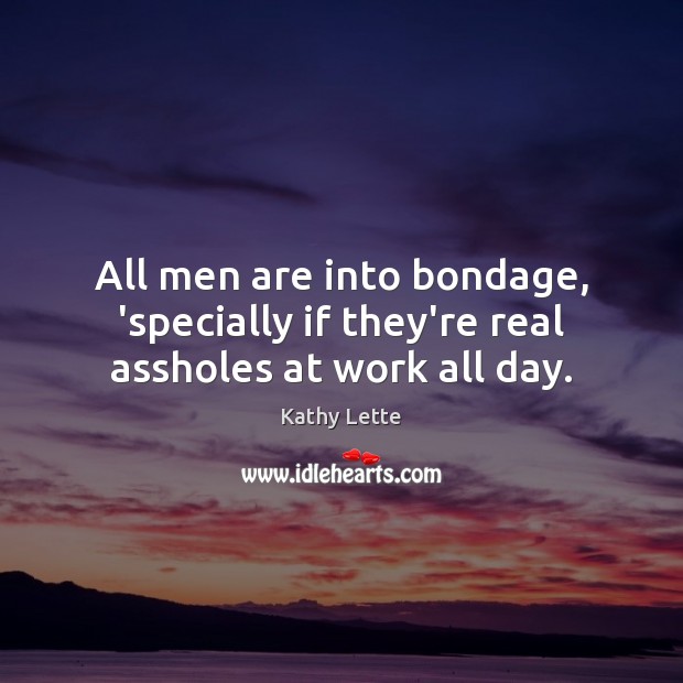 All men are into bondage, ‘specially if they’re real assholes at work all day. Kathy Lette Picture Quote