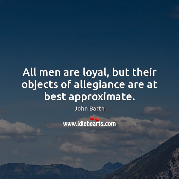 All men are loyal, but their objects of allegiance are at best approximate. John Barth Picture Quote