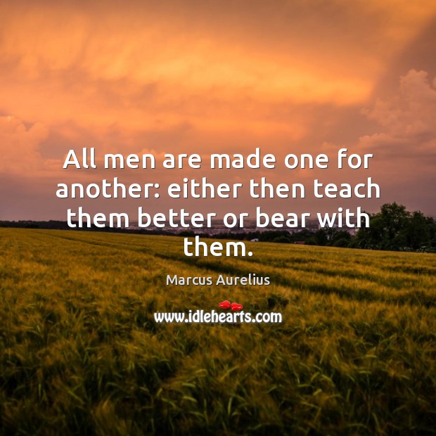 All men are made one for another: either then teach them better or bear with them. Image