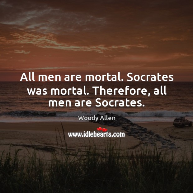 All men are mortal. Socrates was mortal. Therefore, all men are Socrates. Woody Allen Picture Quote