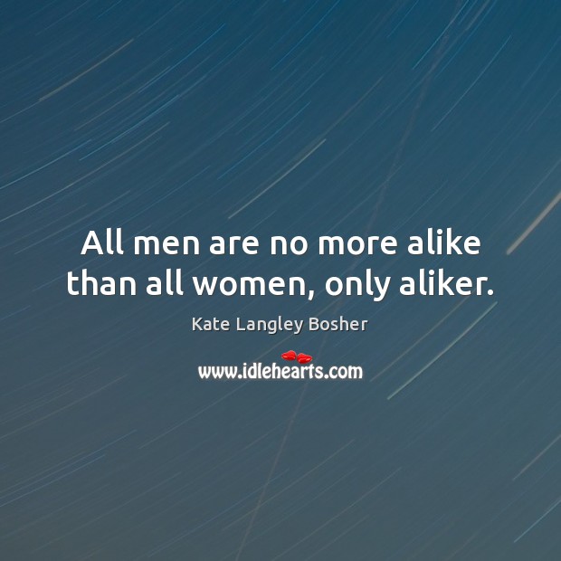 All men are no more alike than all women, only aliker. Kate Langley Bosher Picture Quote