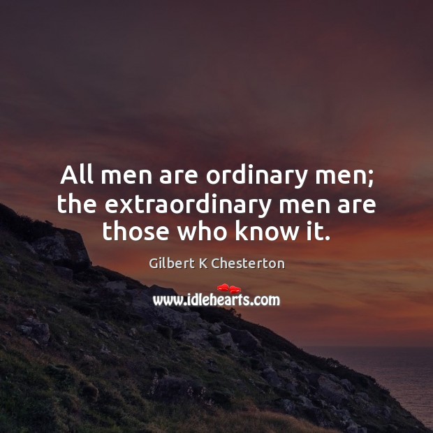 All men are ordinary men; the extraordinary men are those who know it. Gilbert K Chesterton Picture Quote